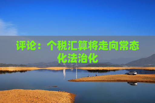 评论：个税汇算将走向常态化法治化