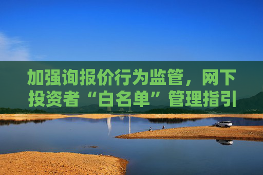 加强询报价行为监管，网下投资者“白名单”管理指引出炉