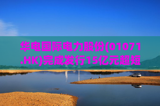 华电国际电力股份(01071.HK)完成发行15亿元超短期融资券