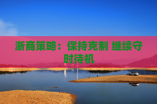 浙商策略：保持克制 继续守时待机