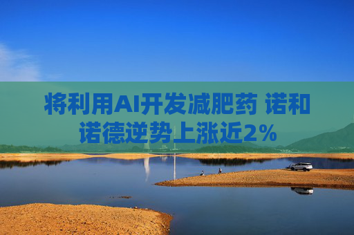将利用AI开发减肥药 诺和诺德逆势上涨近2%