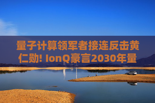 量子计算领军者接连反击黄仁勋! IonQ豪言2030年量子营收破10亿美元