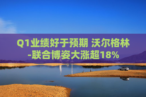 Q1业绩好于预期 沃尔格林-联合博姿大涨超18%