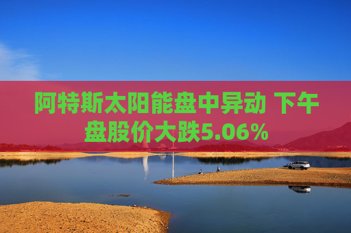 阿特斯太阳能盘中异动 下午盘股价大跌5.06%