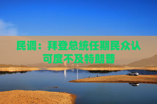 民调：拜登总统任期民众认可度不及特朗普