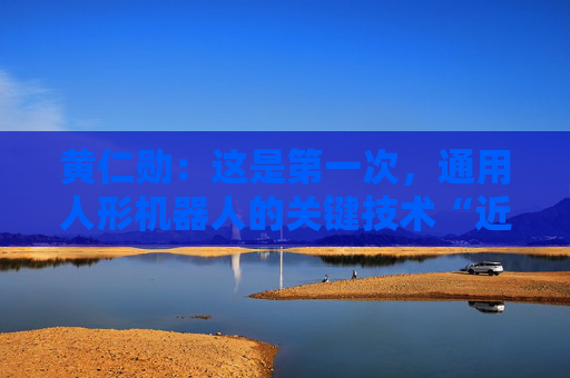 黄仁勋：这是第一次，通用人形机器人的关键技术“近在眼前”了