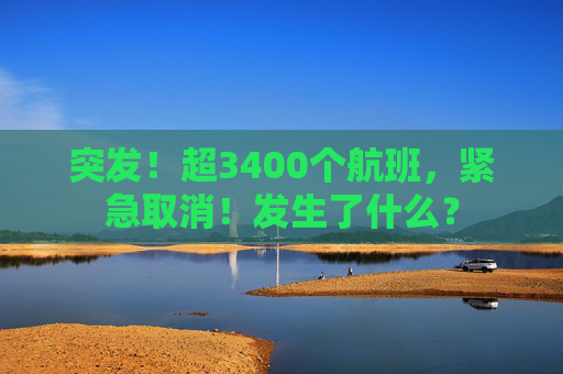突发！超3400个航班，紧急取消！发生了什么？