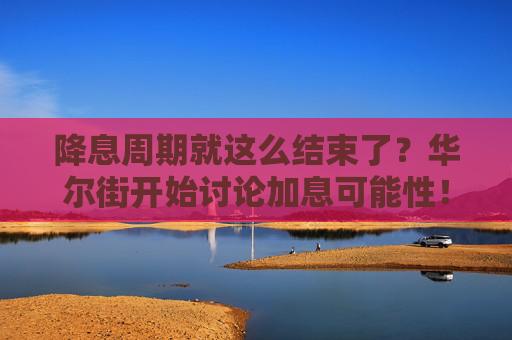 降息周期就这么结束了？华尔街开始讨论加息可能性！
