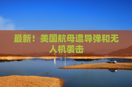 最新！美国航母遭导弹和无人机袭击
