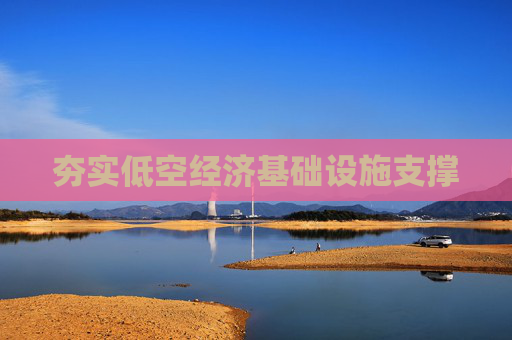 夯实低空经济基础设施支撑