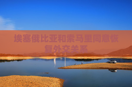 埃塞俄比亚和索马里同意恢复外交关系
