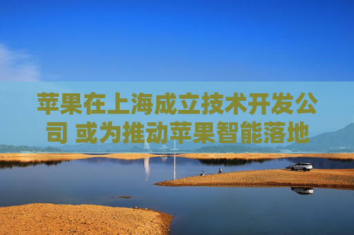 苹果在上海成立技术开发公司 或为推动苹果智能落地
