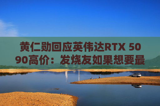 黄仁勋回应英伟达RTX 5090高价：发烧友如果想要最好的产品 就不会省钱