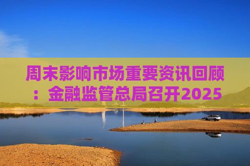 周末影响市场重要资讯回顾：金融监管总局召开2025年监管工作会议 跨境ETF集体跳水 美股新年开局低迷