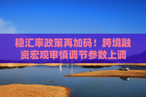 稳汇率政策再加码！跨境融资宏观审慎调节参数上调