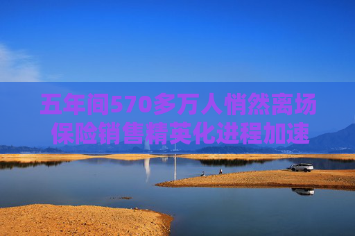 五年间570多万人悄然离场 保险销售精英化进程加速