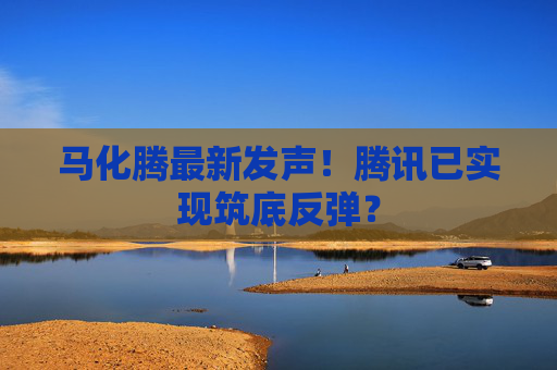 马化腾最新发声！腾讯已实现筑底反弹？