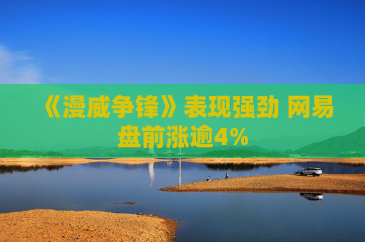 《漫威争锋》表现强劲 网易盘前涨逾4%
