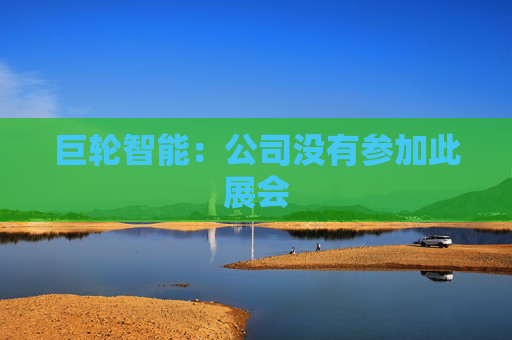 巨轮智能：公司没有参加此展会