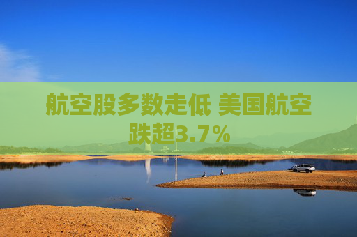 航空股多数走低 美国航空跌超3.7%