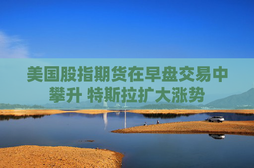 美国股指期货在早盘交易中攀升 特斯拉扩大涨势