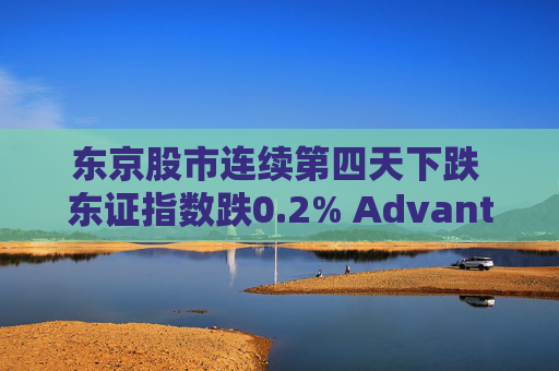 东京股市连续第四天下跌 东证指数跌0.2% Advantest领跌