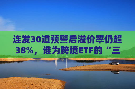 连发30道预警后溢价率仍超38%，谁为跨境ETF的“三高”买单