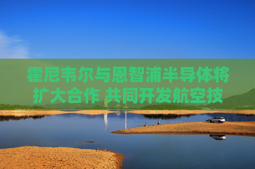 霍尼韦尔与恩智浦半导体将扩大合作 共同开发航空技术
