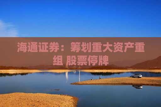 海通证券：筹划重大资产重组 股票停牌