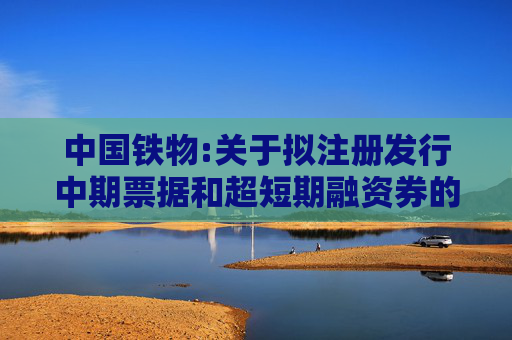 中国铁物:关于拟注册发行中期票据和超短期融资券的公告