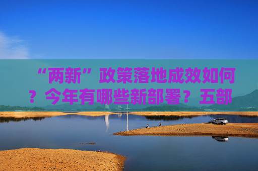 “两新”政策落地成效如何？今年有哪些新部署？五部门回应社会关切