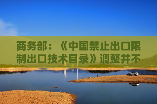 商务部：《中国禁止出口限制出口技术目录》调整并不针对特定行业或特定国别