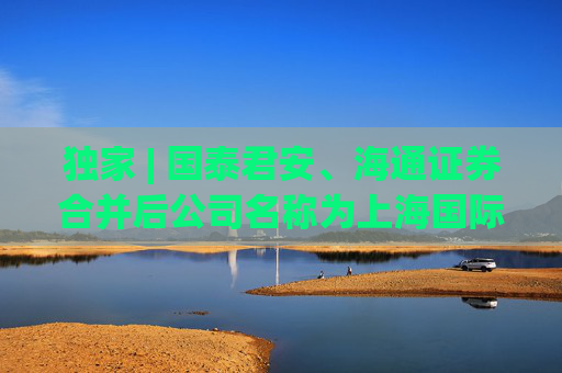 独家 | 国泰君安、海通证券合并后公司名称为上海国际证券？回应：传言不属实