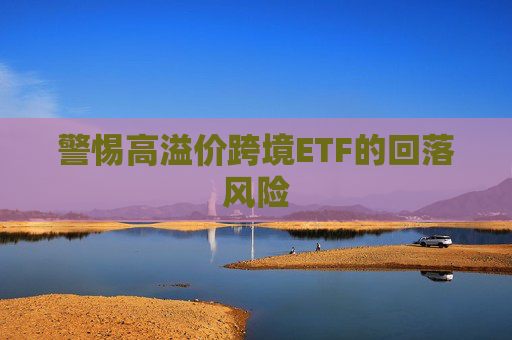 警惕高溢价跨境ETF的回落风险