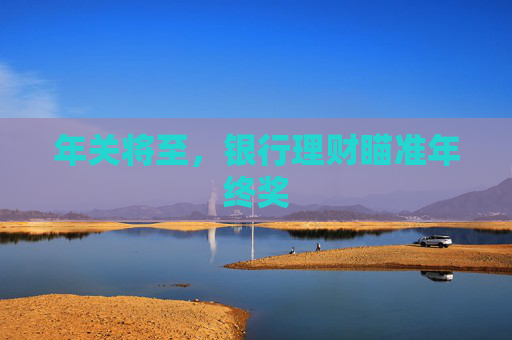 年关将至，银行理财瞄准年终奖