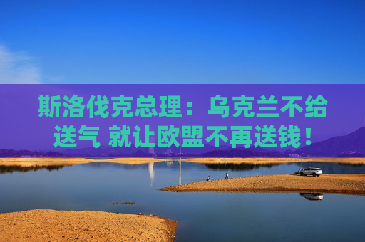 斯洛伐克总理：乌克兰不给送气 就让欧盟不再送钱！
