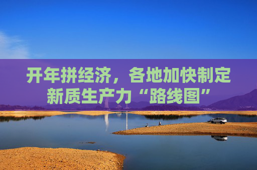 开年拼经济，各地加快制定新质生产力“路线图”