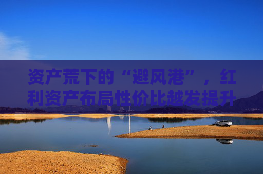 资产荒下的“避风港”，红利资产布局性价比越发提升，标普红利ETF（562060）配置价值备受关注