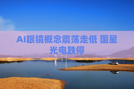 AI眼镜概念震荡走低 国星光电跌停