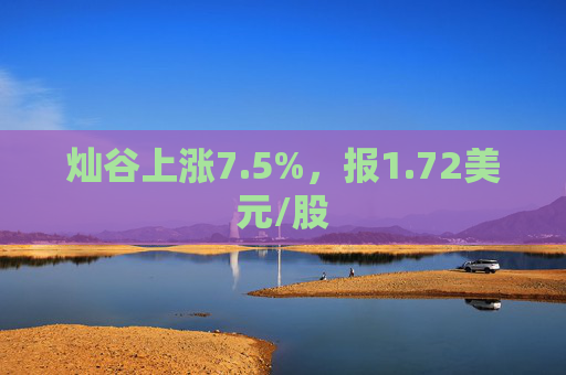灿谷上涨7.5%，报1.72美元/股