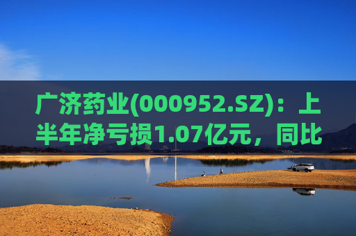 广济药业(000952.SZ):上半年净亏损1.07亿元,同比亏损扩大