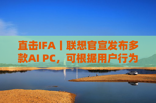 直击IFA丨联想官宣发布多款AI PC，可根据用户行为自动调整AI功能