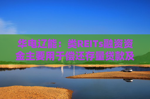 华电辽能：类REITs融资资金主要用于偿还存量贷款及新项目建设