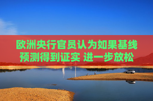 欧洲央行官员认为如果基线预测得到证实 进一步放松政策将是适宜之举