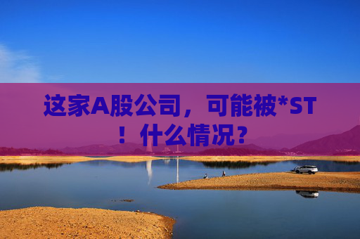 这家A股公司，可能被*ST！什么情况？