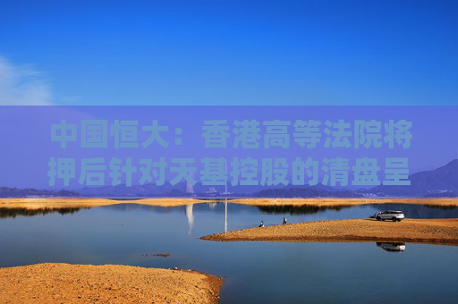 中国恒大：香港高等法院将押后针对天基控股的清盘呈请聆讯至3月12日