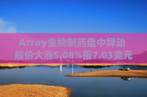 Array生物制药盘中异动 股价大涨5.08%报7.03美元
