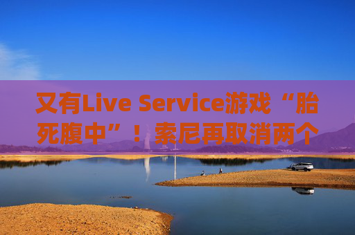 又有Live Service游戏“胎死腹中”！索尼再取消两个PlayStation项目