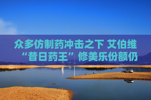 众多仿制药冲击之下 艾伯维“昔日药王”修美乐份额仍遥遥领先