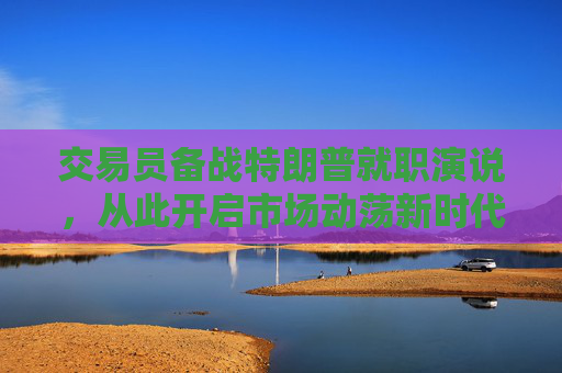 交易员备战特朗普就职演说，从此开启市场动荡新时代
